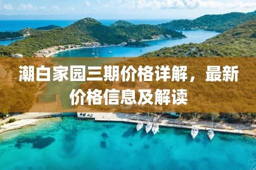 潮白家园三期价格详解，最新价格信息及解读