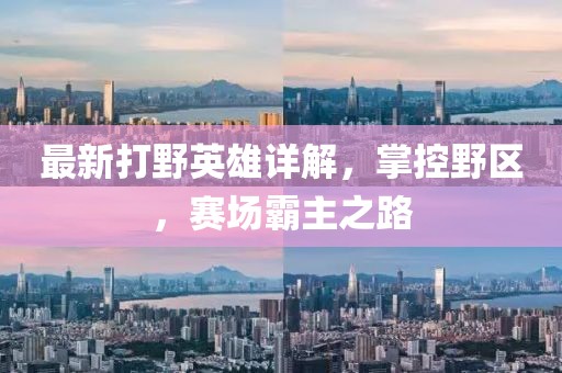 最新打野英雄详解，掌控野区，赛场霸主之路