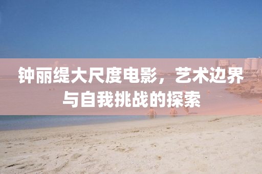 钟丽缇大尺度电影，艺术边界与自我挑战的探索