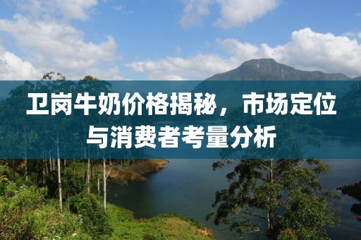 卫岗牛奶价格揭秘，市场定位与消费者考量分析