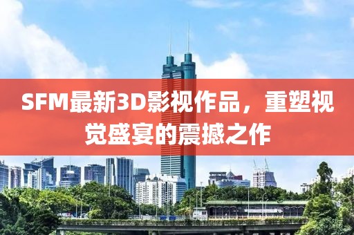 SFM最新3D影视作品，重塑视觉盛宴的震撼之作