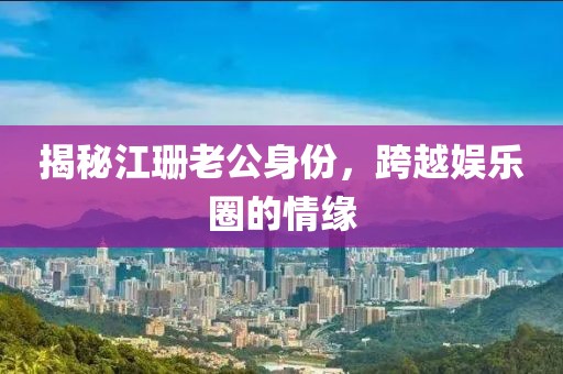 揭秘江珊老公身份，跨越娱乐圈的情缘