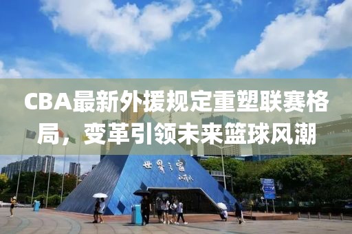 CBA最新外援规定重塑联赛格局，变革引领未来篮球风潮