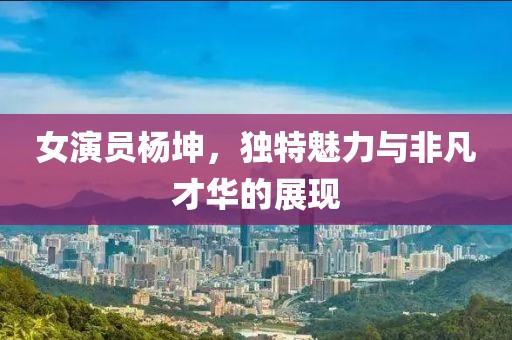 女演员杨坤，独特魅力与非凡才华的展现