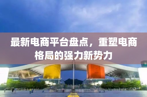 最新电商平台盘点，重塑电商格局的强力新势力