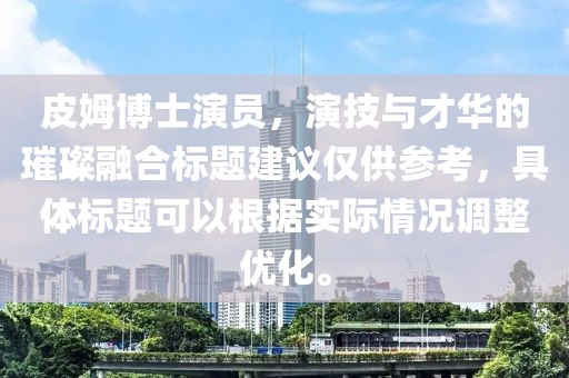 皮姆博士演员，演技与才华的璀璨融合标题建议仅供参考，具体标题可以根据实际情况调整优化。