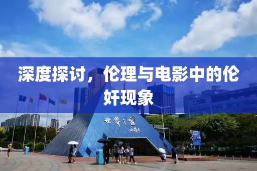 深度探讨，伦理与电影中的伦奸现象
