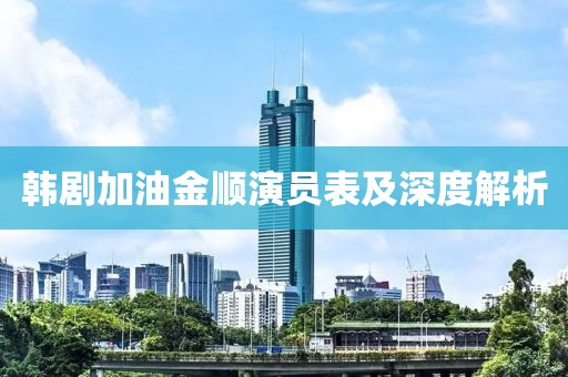 韩剧加油金顺演员表及深度解析