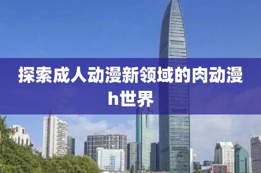 探索成人动漫新领域的肉动漫h世界