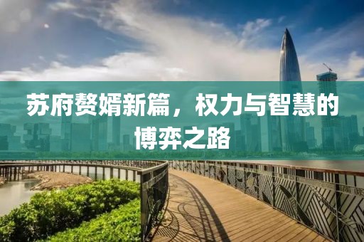 苏府赘婿新篇，权力与智慧的博弈之路