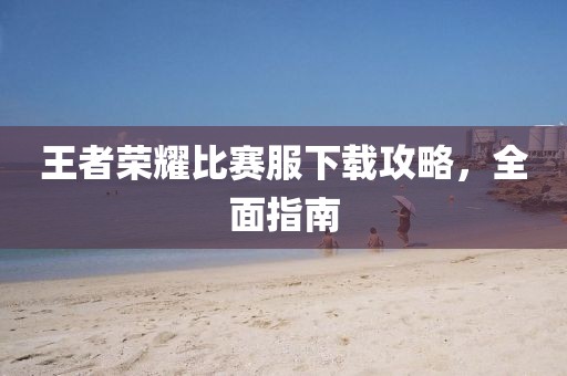 王者荣耀比赛服下载攻略，全面指南