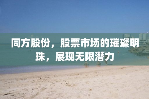 同方股份，股票市场的璀璨明珠，展现无限潜力
