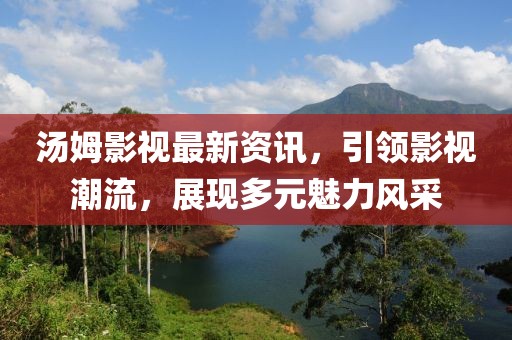 汤姆影视最新资讯，引领影视潮流，展现多元魅力风采