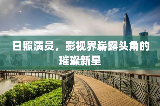 日照演员，影视界崭露头角的璀璨新星