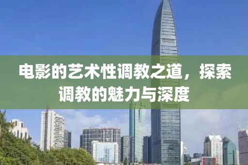电影的艺术性调教之道，探索调教的魅力与深度