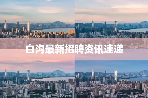 白沟最新招聘资讯速递
