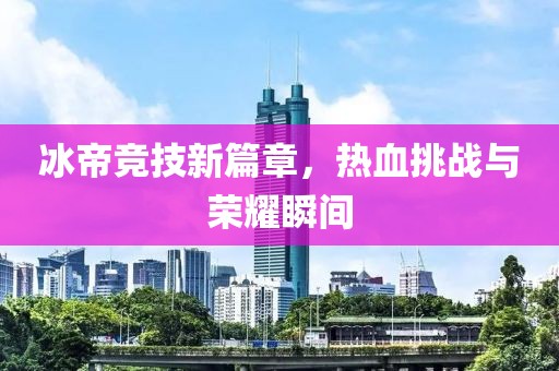 冰帝竞技新篇章，热血挑战与荣耀瞬间