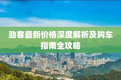 劲客最新价格深度解析及购车指南全攻略
