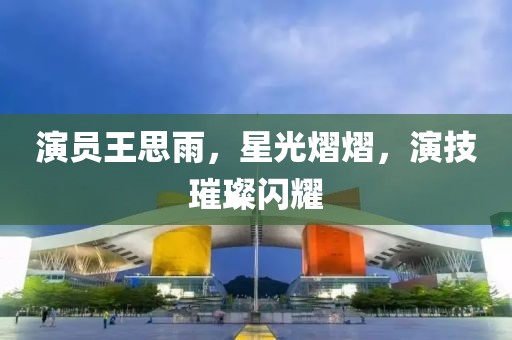 演员王思雨，星光熠熠，演技璀璨闪耀