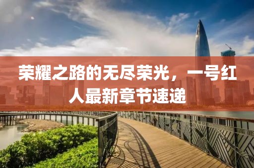 荣耀之路的无尽荣光，一号红人最新章节速递