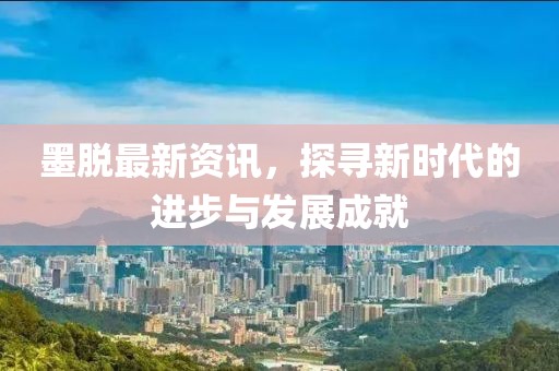 墨脱最新资讯，探寻新时代的进步与发展成就