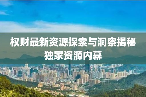 权财最新资源探索与洞察揭秘独家资源内幕