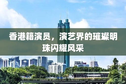 香港籍演员，演艺界的璀璨明珠闪耀风采
