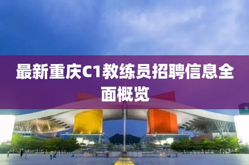 最新重庆C1教练员招聘信息全面概览