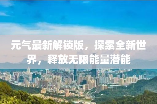 元气最新解锁版，探索全新世界，释放无限能量潜能