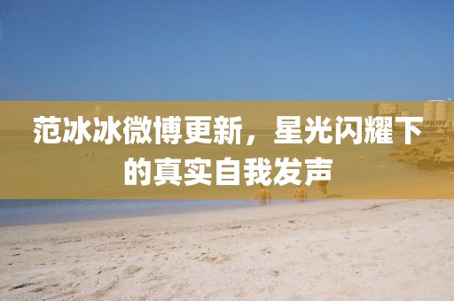 范冰冰微博更新，星光闪耀下的真实自我发声