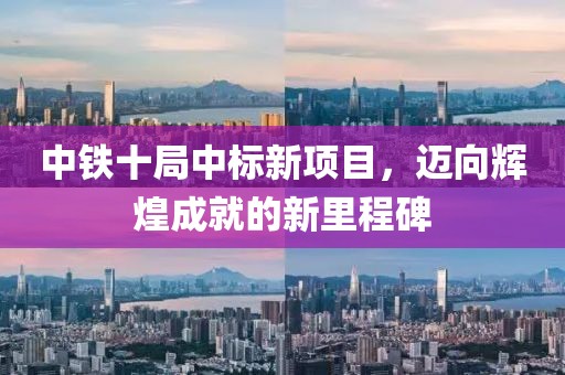 中铁十局中标新项目，迈向辉煌成就的新里程碑