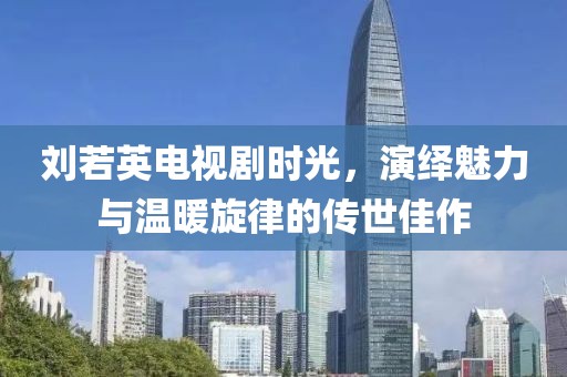 刘若英电视剧时光，演绎魅力与温暖旋律的传世佳作