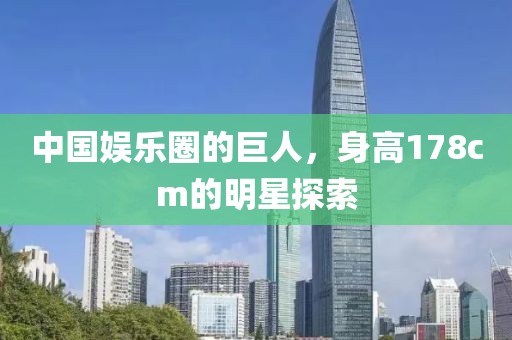 中国娱乐圈的巨人，身高178cm的明星探索