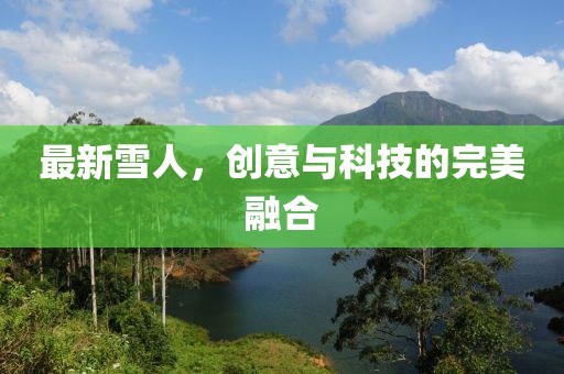 最新雪人，创意与科技的完美融合