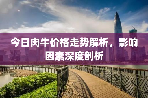 今日肉牛价格走势解析，影响因素深度剖析