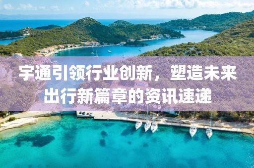 宇通引领行业创新，塑造未来出行新篇章的资讯速递
