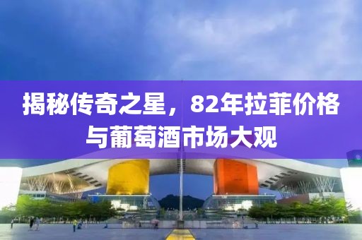 揭秘传奇之星，82年拉菲价格与葡萄酒市场大观
