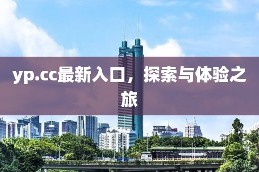 yp.cc最新入口，探索与体验之旅