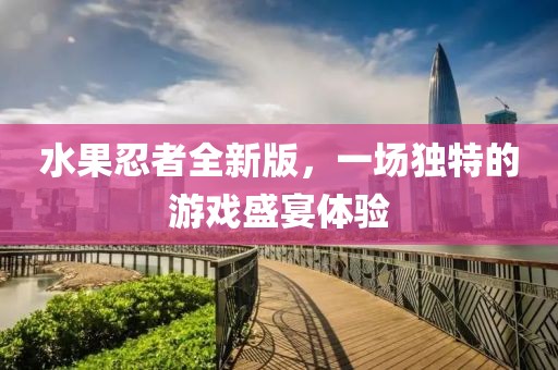 水果忍者全新版，一场独特的游戏盛宴体验