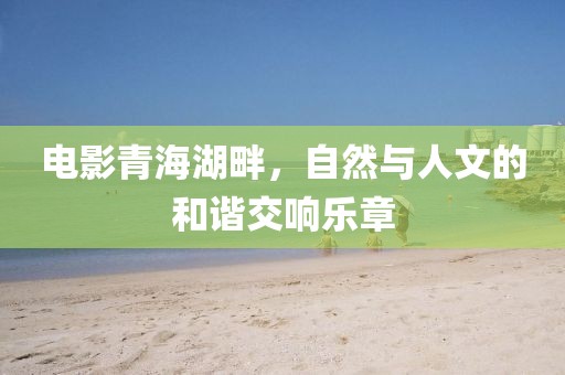 电影青海湖畔，自然与人文的和谐交响乐章