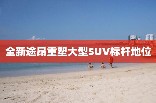 全新途昂重塑大型SUV标杆地位