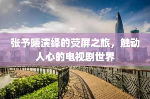 张予曦演绎的荧屏之旅，触动人心的电视剧世界
