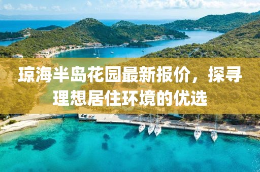 琼海半岛花园最新报价，探寻理想居住环境的优选