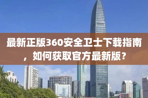 最新正版360安全卫士下载指南，如何获取官方最新版？