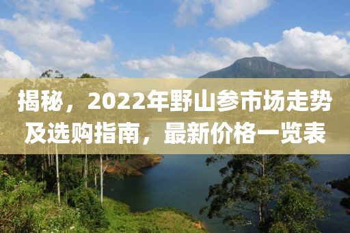 揭秘，2022年野山参市场走势及选购指南，最新价格一览表