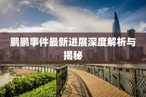 鹏鹏事件最新进展深度解析与揭秘