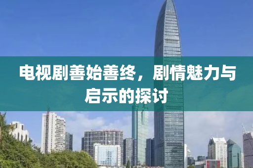 电视剧善始善终，剧情魅力与启示的探讨