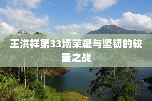 王洪祥第33场荣耀与坚韧的较量之战