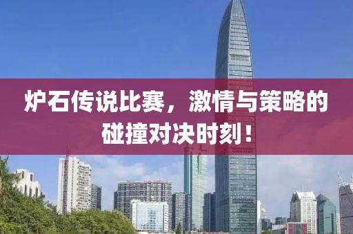 炉石传说比赛，激情与策略的碰撞对决时刻！