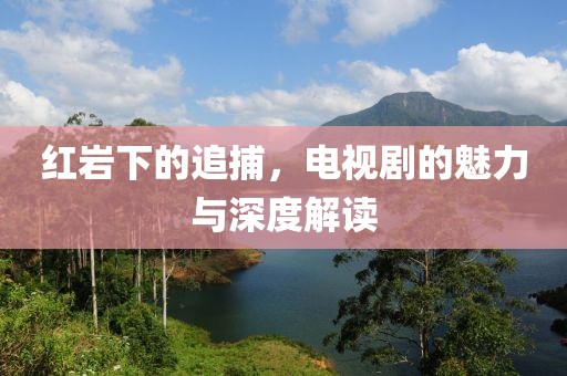 红岩下的追捕，电视剧的魅力与深度解读